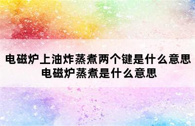 电磁炉上油炸蒸煮两个键是什么意思 电磁炉蒸煮是什么意思